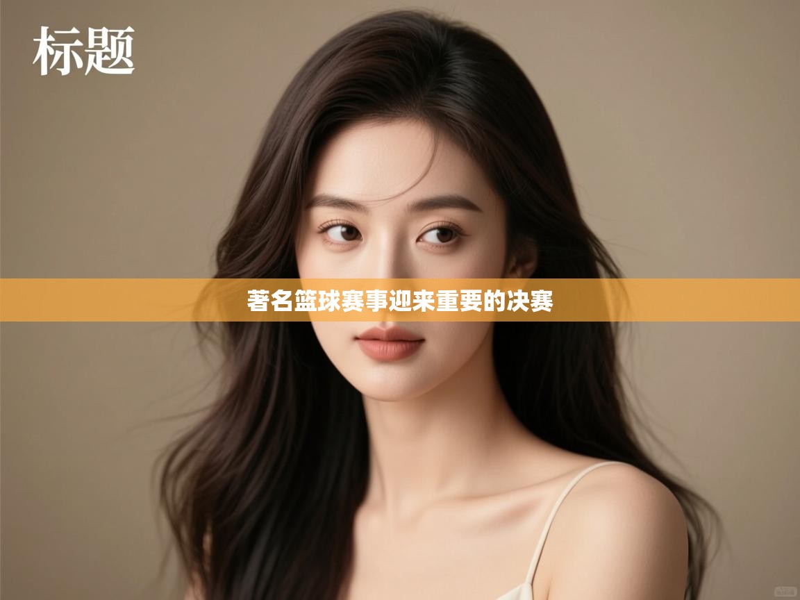 开云体育多语言中文版-著名篮球赛事迎来重要的决赛  第4张