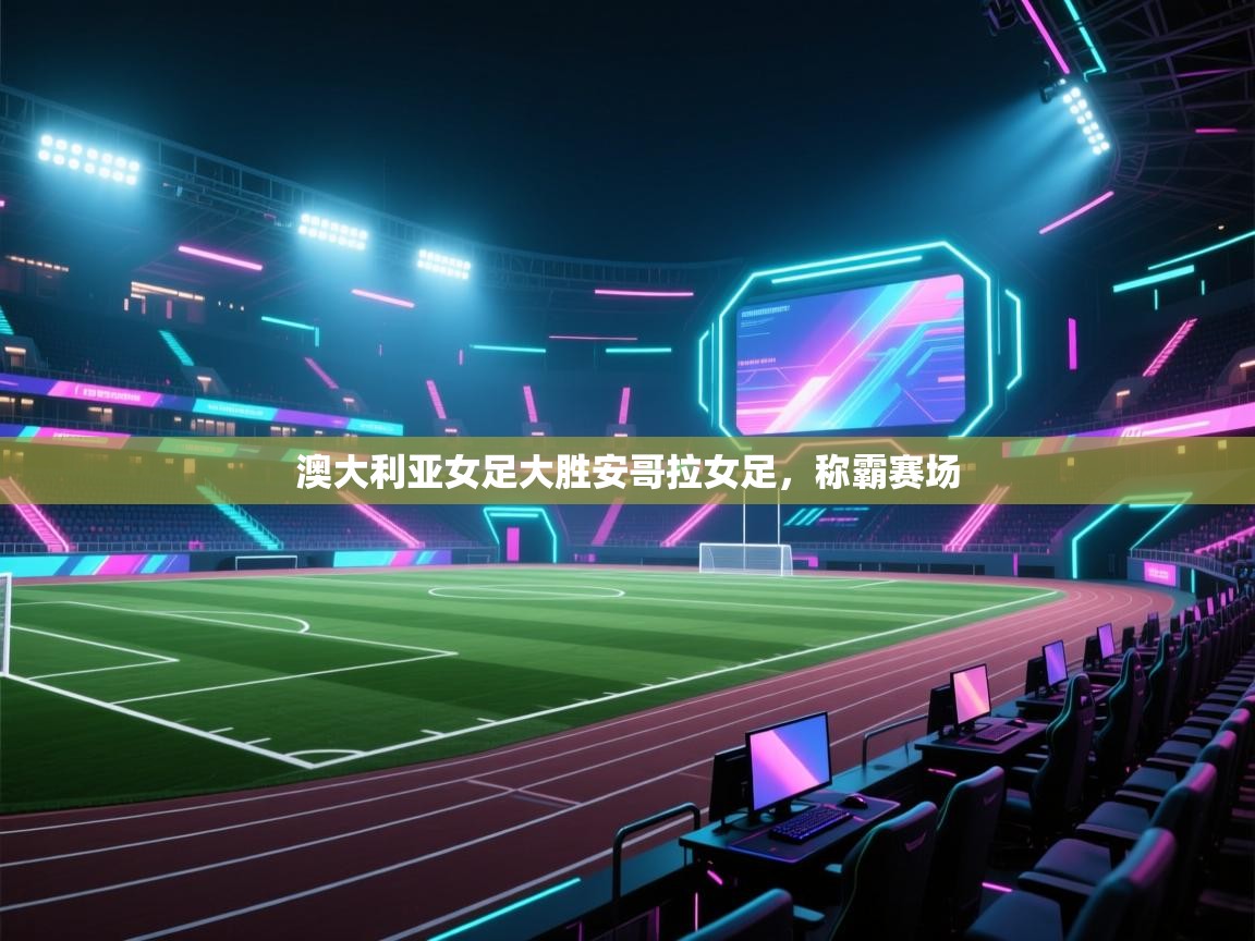 云开体育官方app下载-澳大利亚女足大胜安哥拉女足，称霸赛场  第2张