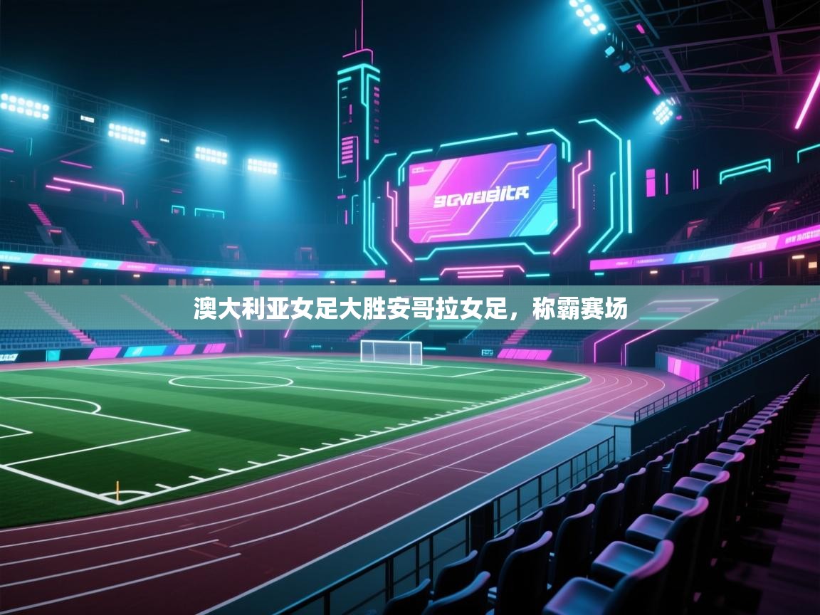 云开体育官方app下载-澳大利亚女足大胜安哥拉女足，称霸赛场  第4张