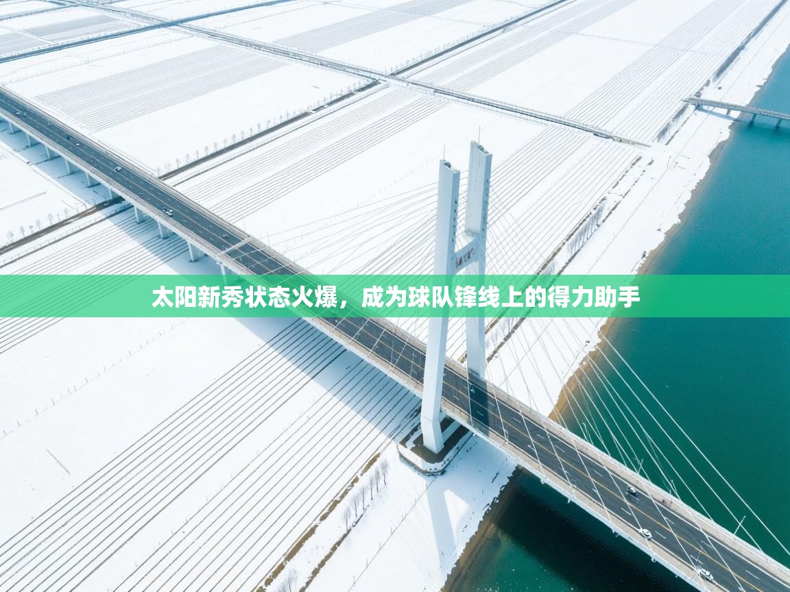 云开体育app官网登录入口-太阳新秀状态火爆，成为球队锋线上的得力助手  第1张