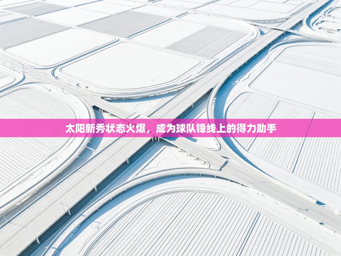 云开体育app官网登录入口-太阳新秀状态火爆，成为球队锋线上的得力助手  第2张