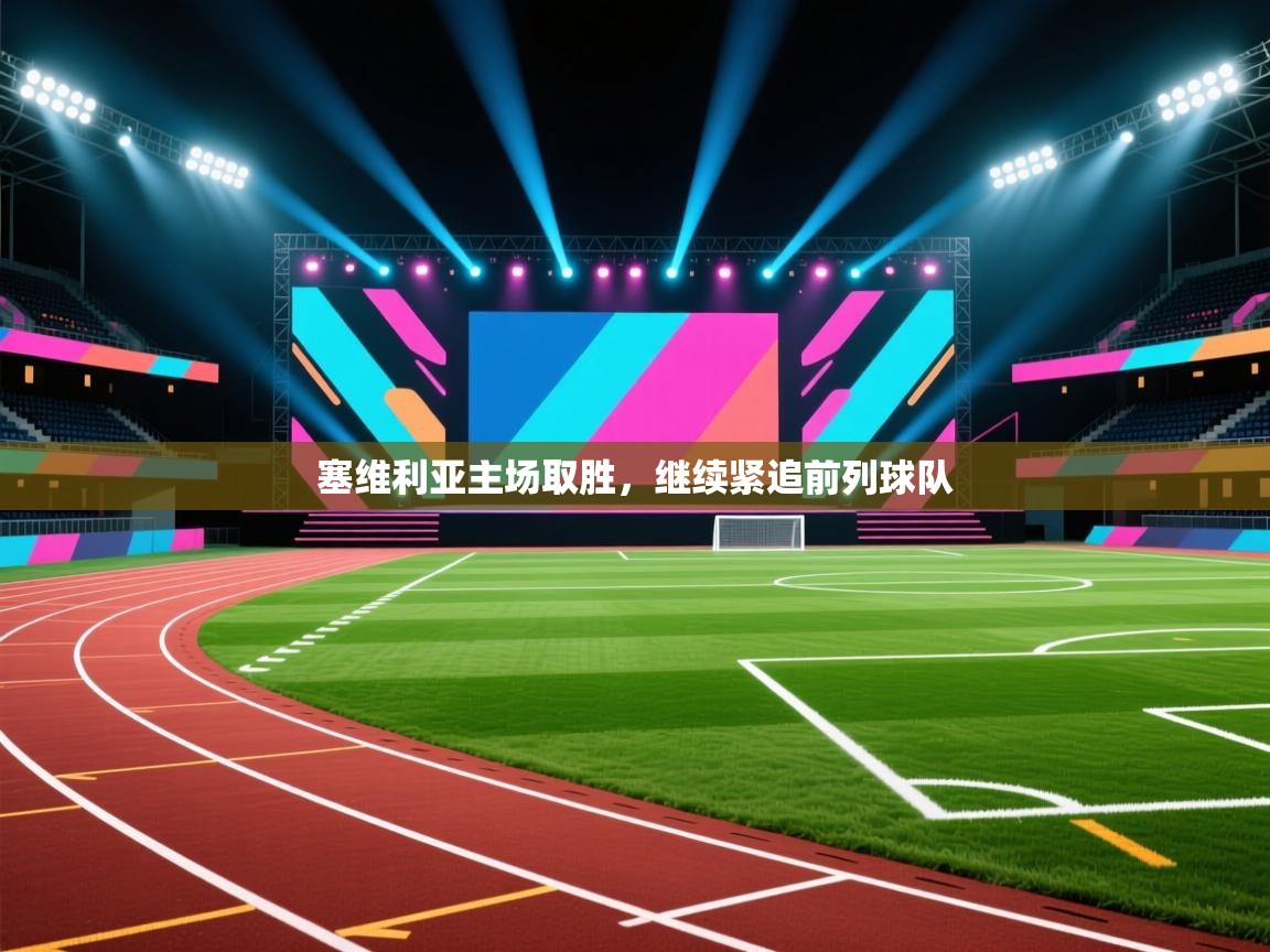 云开体育官网入口登录网页-塞维利亚主场取胜，继续紧追前列球队  第4张