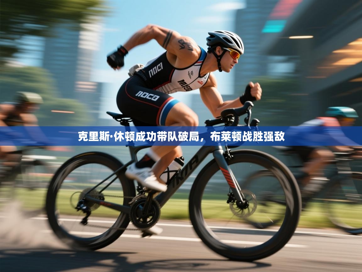 开云体育app官网下载地址-克里斯·休顿成功带队破局，布莱顿战胜强敌  第2张